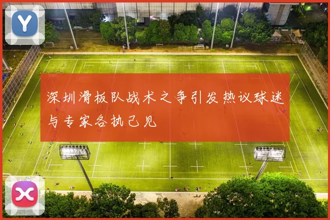 深圳滑板队战术之争引发热议球迷与专家各执己见