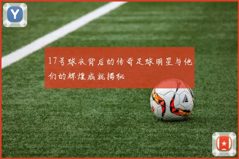 17号球衣背后的传奇足球明星与他们的辉煌成就揭秘