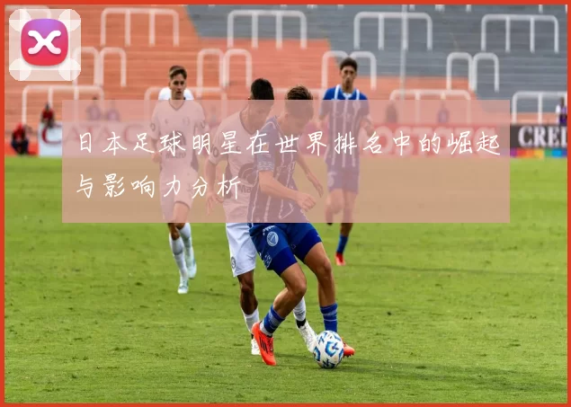 日本足球明星在世界排名中的崛起与影响力分析