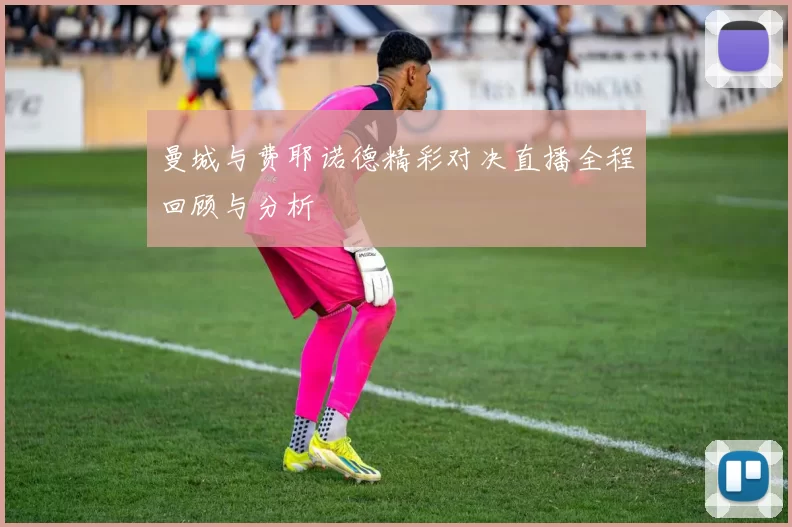曼城与费耶诺德精彩对决直播全程回顾与分析