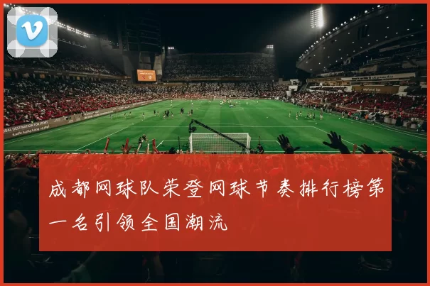 成都网球队荣登网球节奏排行榜第一名引领全国潮流
