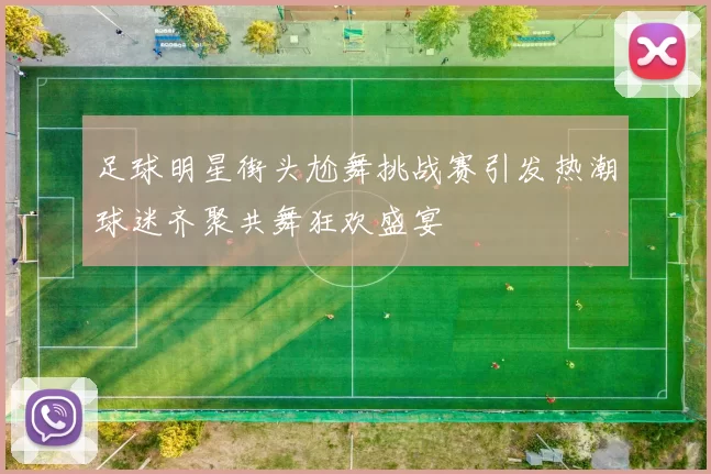 足球明星街头尬舞挑战赛引发热潮球迷齐聚共舞狂欢盛宴