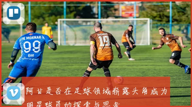 阿甘是否在足球领域崭露头角成为明星球员的探索与思考