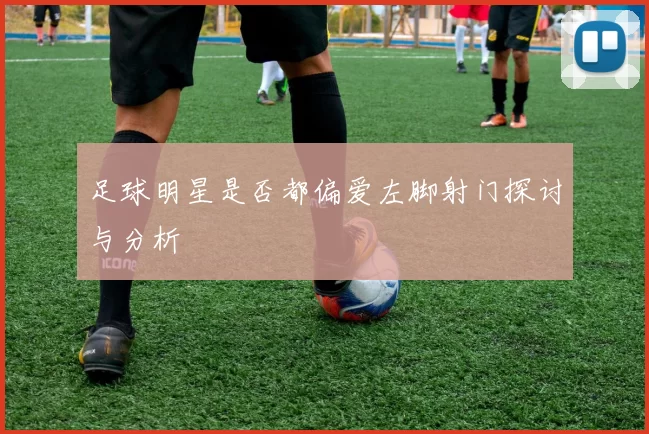 足球明星是否都偏爱左脚射门探讨与分析
