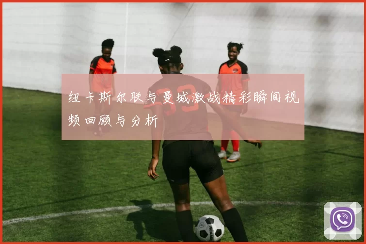 纽卡斯尔联与曼城激战精彩瞬间视频回顾与分析