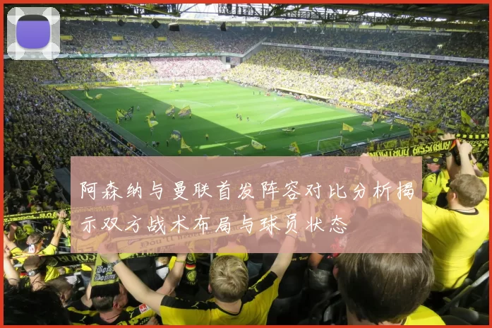 阿森纳与曼联首发阵容对比分析揭示双方战术布局与球员状态
