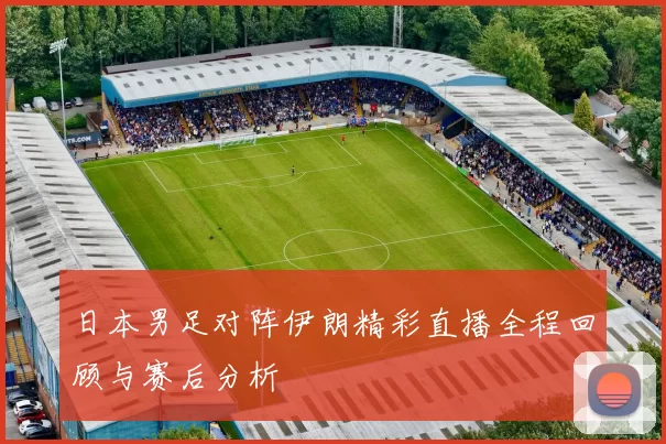 日本男足对阵伊朗精彩直播全程回顾与赛后分析