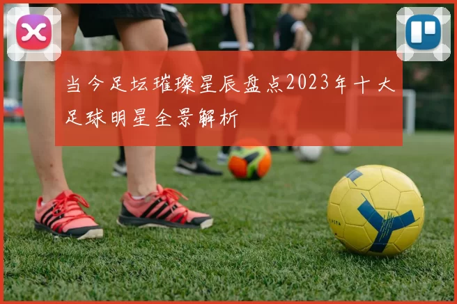 当今足坛璀璨星辰盘点2023年十大足球明星全景解析