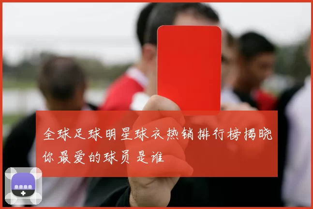 全球足球明星球衣热销排行榜揭晓你最爱的球员是谁