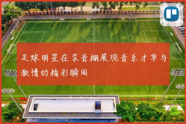足球明星在录音棚展现音乐才华与激情的精彩瞬间
