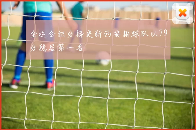 全运会积分榜更新西安排球队以79分稳居第一名