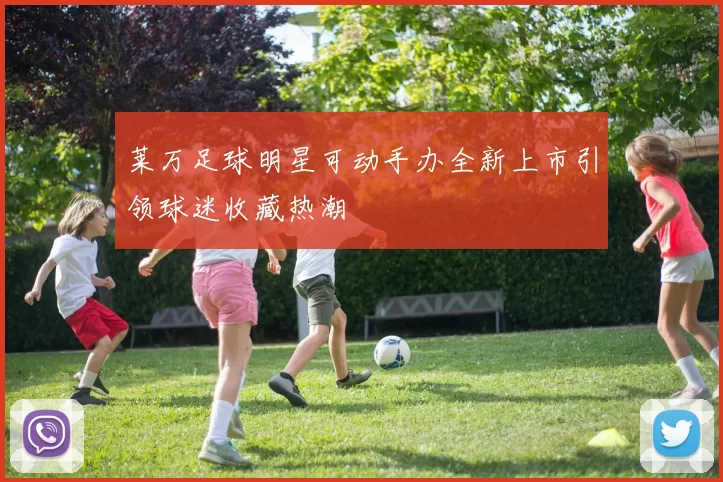 莱万足球明星可动手办全新上市引领球迷收藏热潮