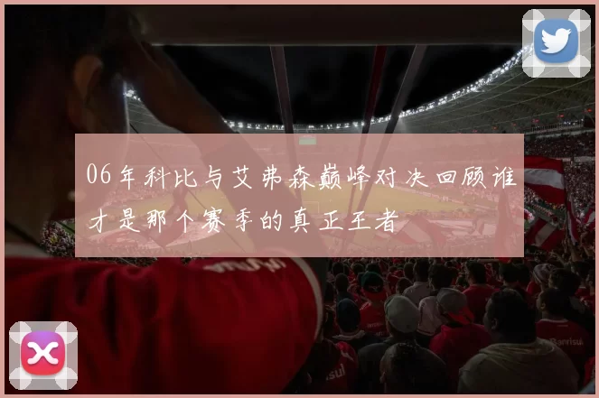 06年科比与艾弗森巅峰对决回顾谁才是那个赛季的真正王者