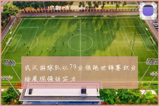 武汉排球队以79分领跑世锦赛积分榜展现强劲实力