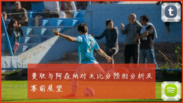 曼联与阿森纳对决比分预测分析及赛前展望