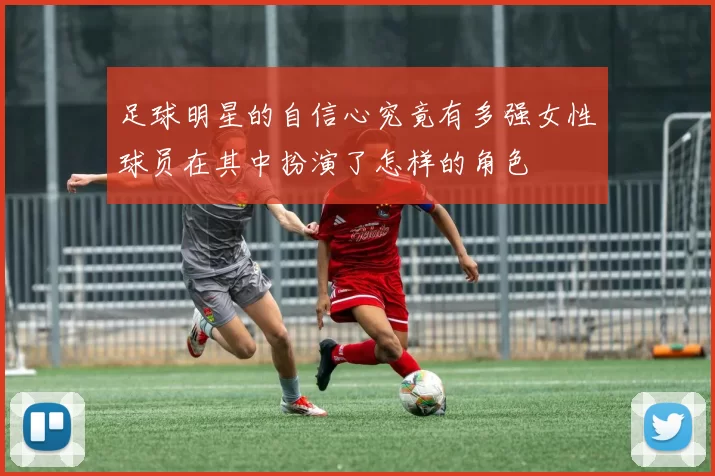 足球明星的自信心究竟有多强女性球员在其中扮演了怎样的角色