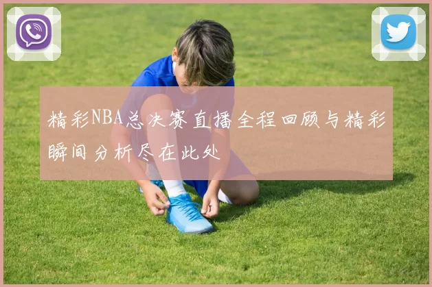精彩NBA总决赛直播全程回顾与精彩瞬间分析尽在此处