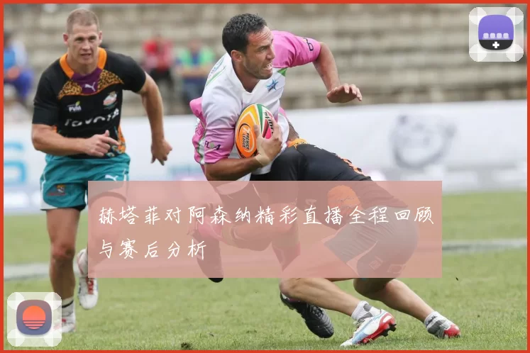 赫塔菲对阿森纳精彩直播全程回顾与赛后分析