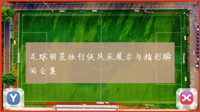 足球明星独行侠风采展示与精彩瞬间合集
