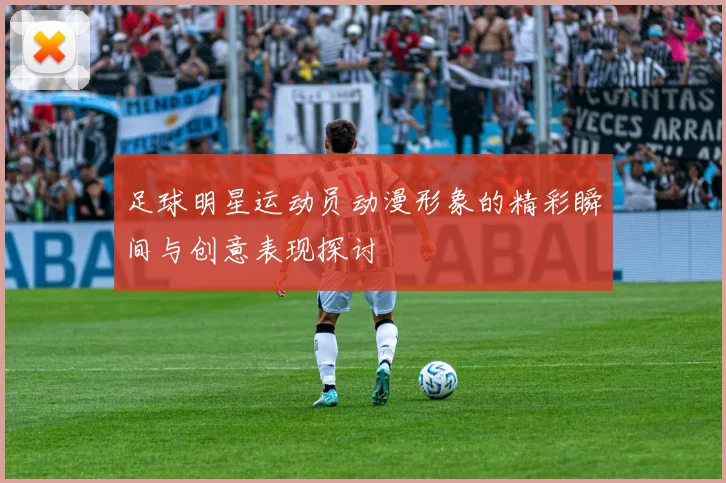 足球明星运动员动漫形象的精彩瞬间与创意表现探讨