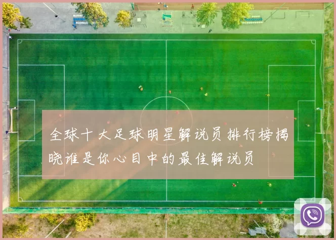全球十大足球明星解说员排行榜揭晓谁是你心目中的最佳解说员