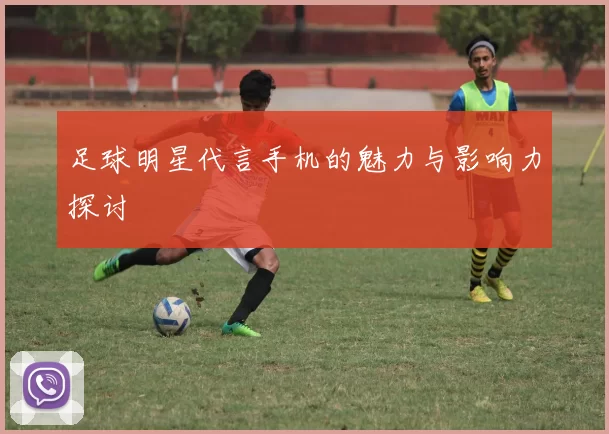 足球明星代言手机的魅力与影响力探讨