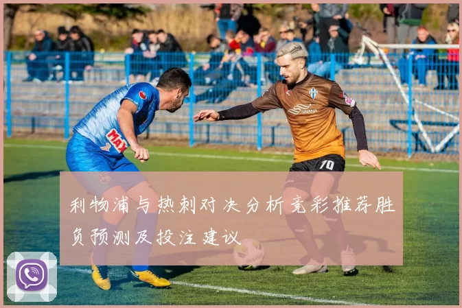 利物浦与热刺对决分析竞彩推荐胜负预测及投注建议