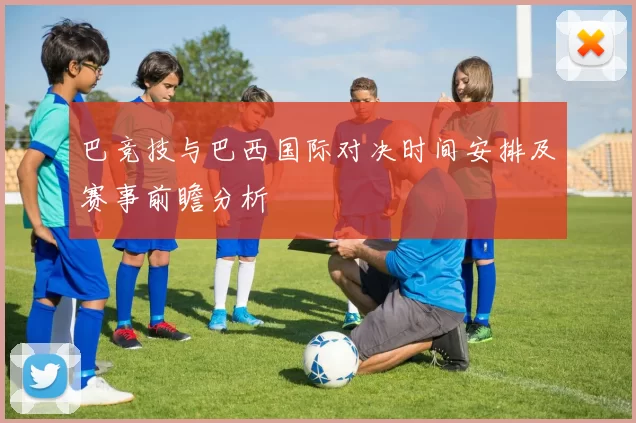 巴竞技与巴西国际对决时间安排及赛事前瞻分析