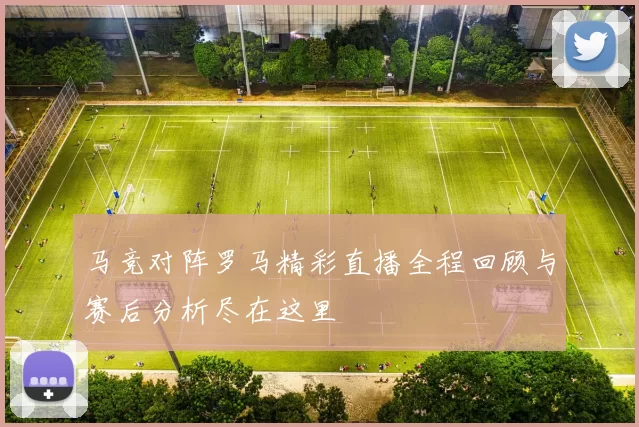 马竞对阵罗马精彩直播全程回顾与赛后分析尽在这里