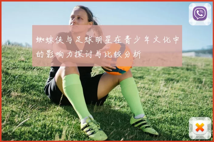 蜘蛛侠与足球明星在青少年文化中的影响力探讨与比较分析