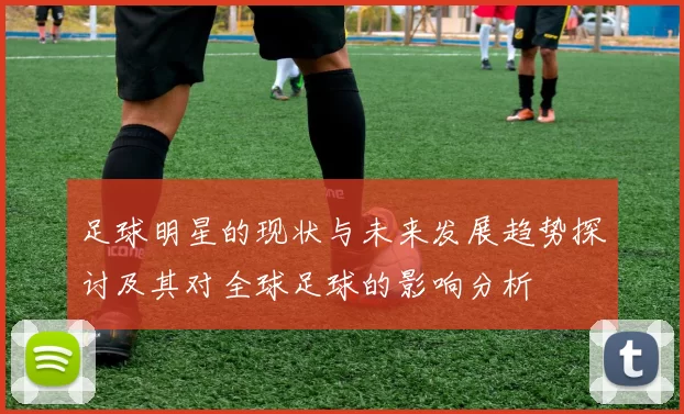 足球明星的现状与未来发展趋势探讨及其对全球足球的影响分析