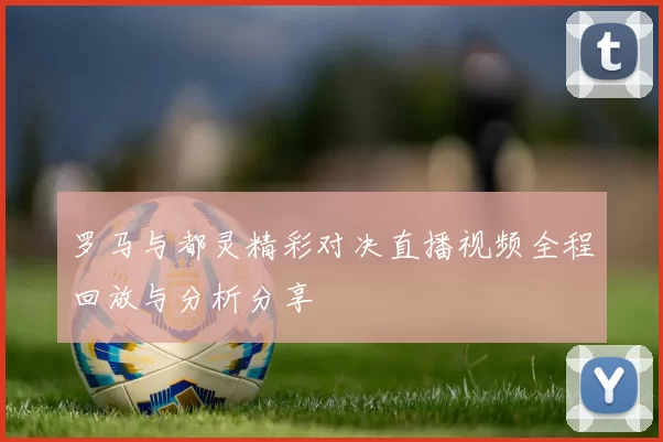 罗马与都灵精彩对决直播视频全程回放与分析分享