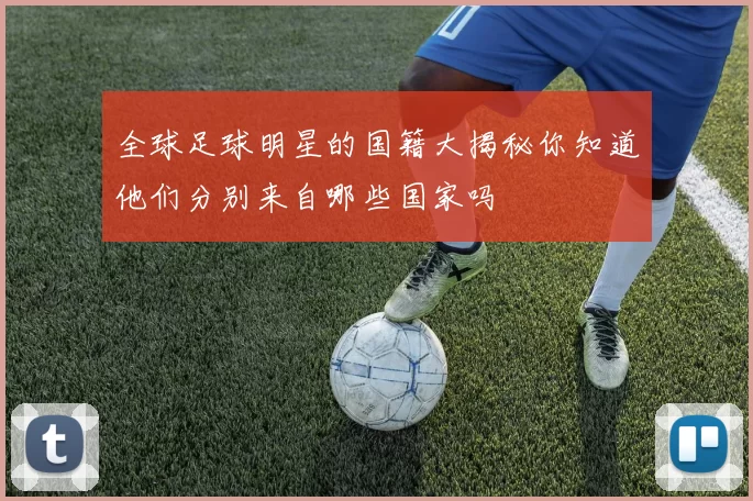 全球足球明星的国籍大揭秘你知道他们分别来自哪些国家吗