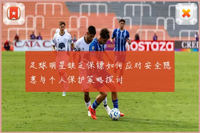 足球明星缺乏保镖如何应对安全隐患与个人保护策略探讨