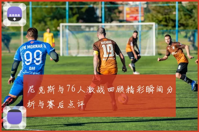 尼克斯与76人激战回顾精彩瞬间分析与赛后点评