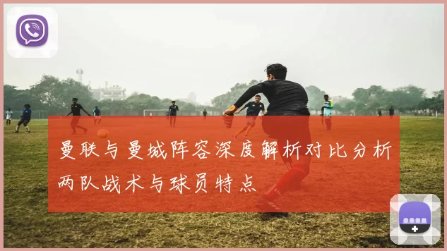 曼联与曼城阵容深度解析对比分析两队战术与球员特点