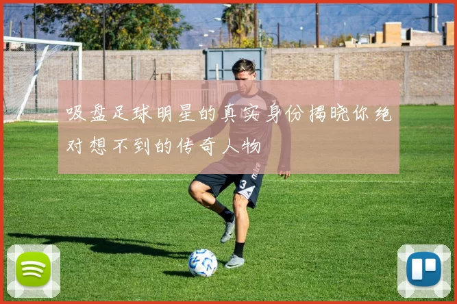 吸盘足球明星的真实身份揭晓你绝对想不到的传奇人物