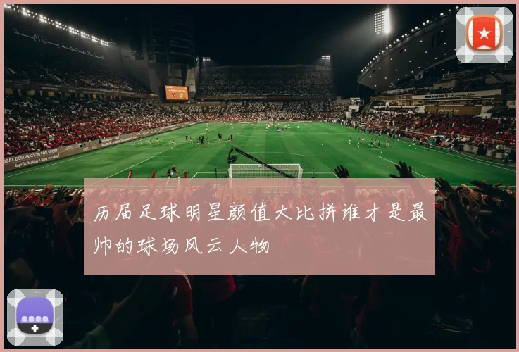 历届足球明星颜值大比拼谁才是最帅的球场风云人物