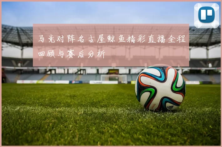 马竞对阵名古屋鲸鱼精彩直播全程回顾与赛后分析
