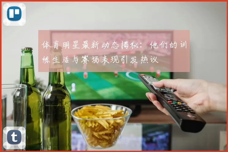 体育明星最新动态揭秘：他们的训练生活与赛场表现引发热议