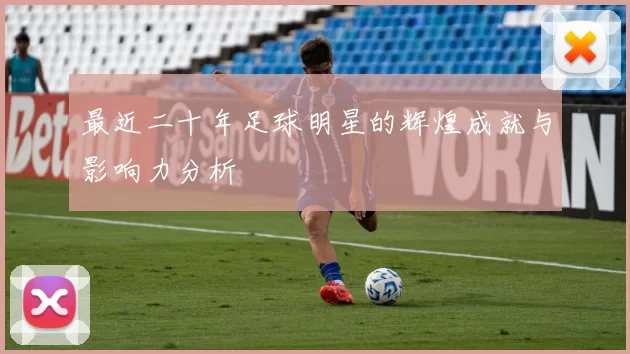 最近二十年足球明星的辉煌成就与影响力分析