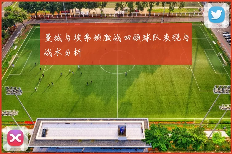 曼城与埃弗顿激战回顾球队表现与战术分析
