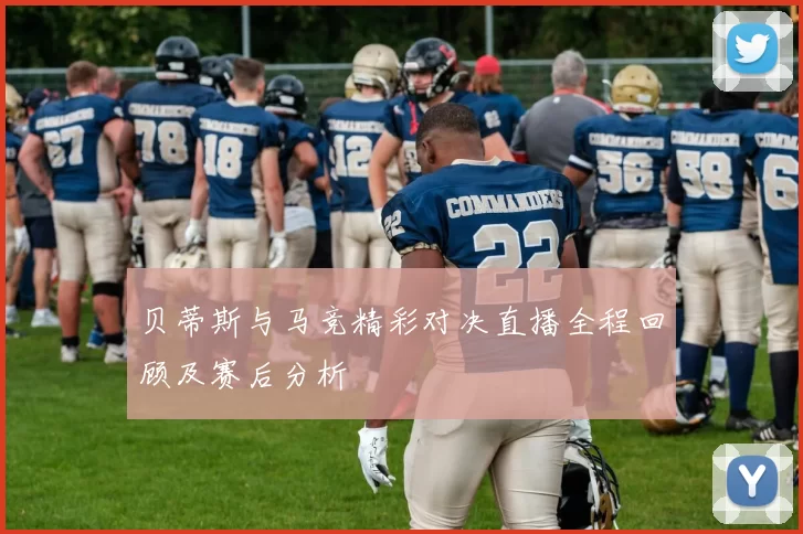 贝蒂斯与马竞精彩对决直播全程回顾及赛后分析
