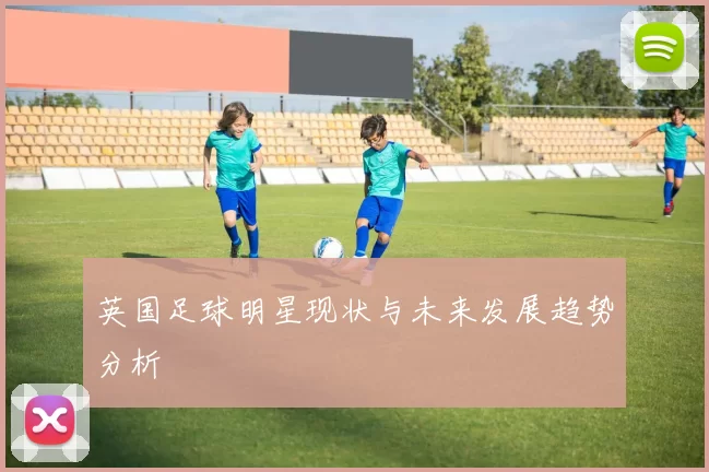 英国足球明星现状与未来发展趋势分析