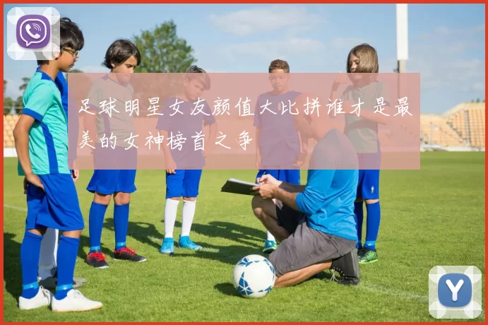 足球明星女友颜值大比拼谁才是最美的女神榜首之争