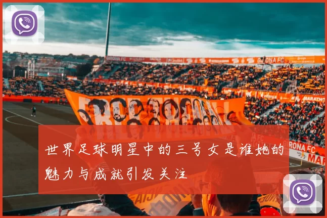 世界足球明星中的三号女是谁她的魅力与成就引发关注
