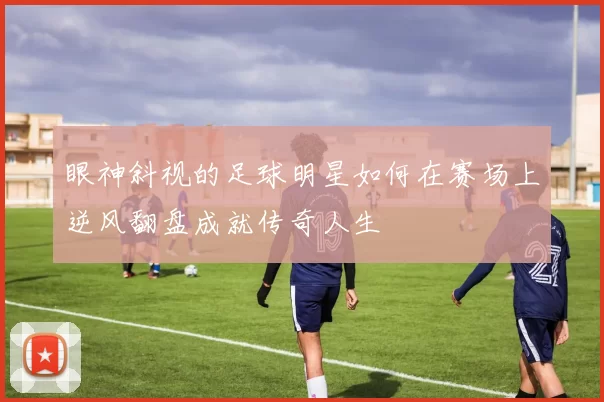 眼神斜视的足球明星如何在赛场上逆风翻盘成就传奇人生