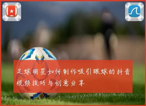 足球明星如何制作吸引眼球的抖音视频技巧与创意分享