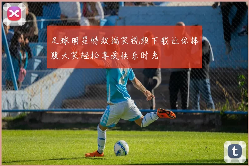 足球明星特效搞笑视频下载让你捧腹大笑轻松享受快乐时光