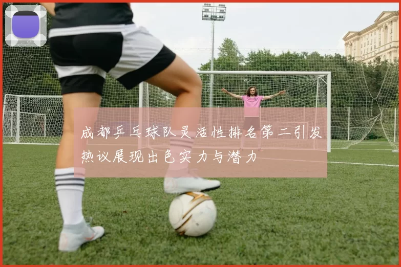 成都乒乓球队灵活性排名第二引发热议展现出色实力与潜力